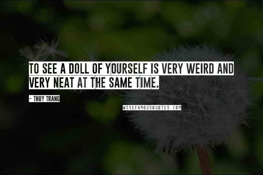 Thuy Trang Quotes: To see a doll of yourself is very weird and very neat at the same time.