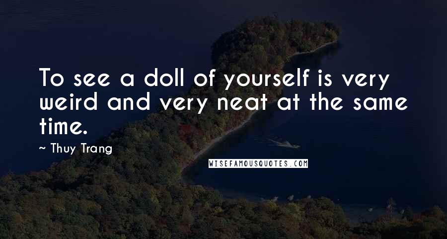 Thuy Trang Quotes: To see a doll of yourself is very weird and very neat at the same time.