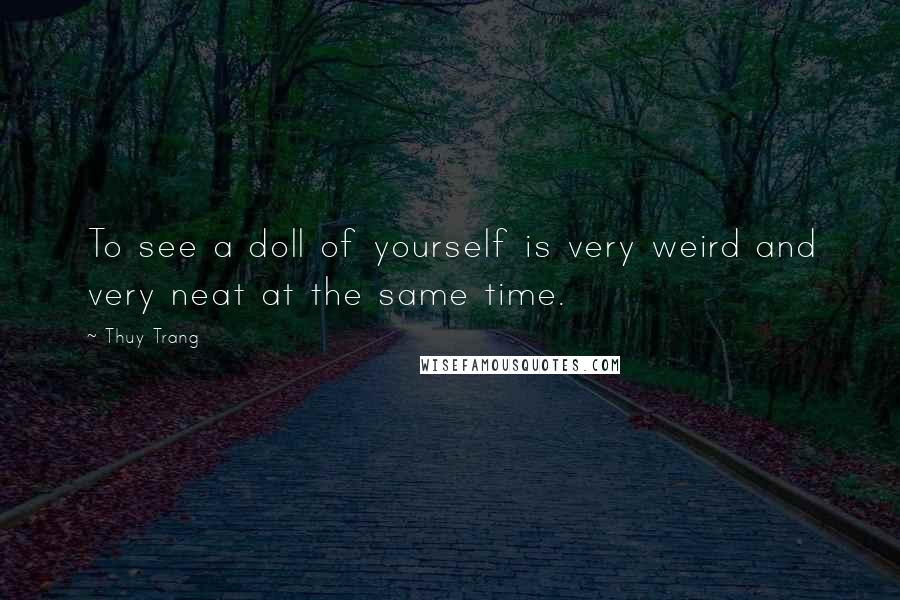 Thuy Trang Quotes: To see a doll of yourself is very weird and very neat at the same time.