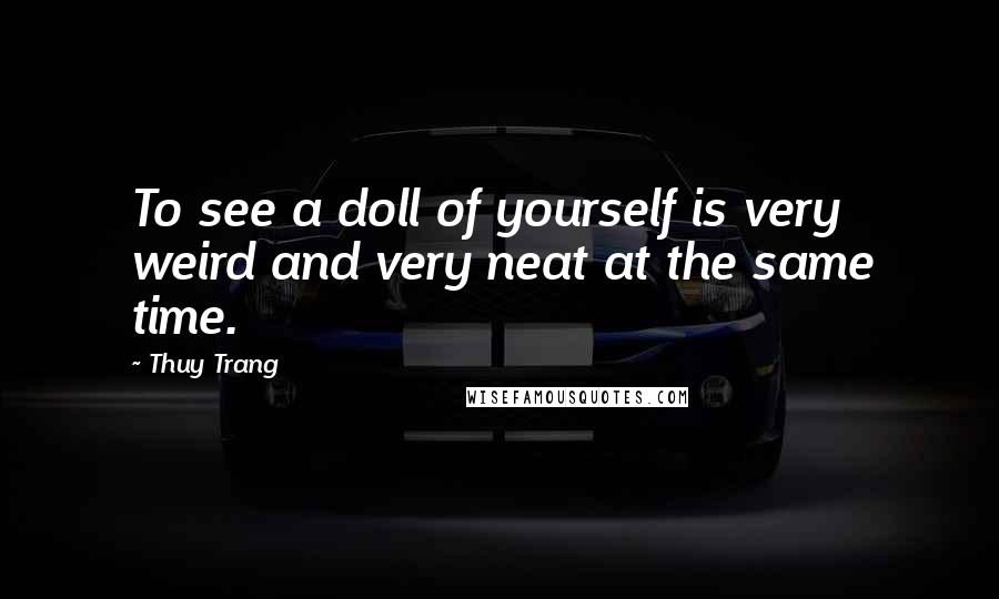 Thuy Trang Quotes: To see a doll of yourself is very weird and very neat at the same time.