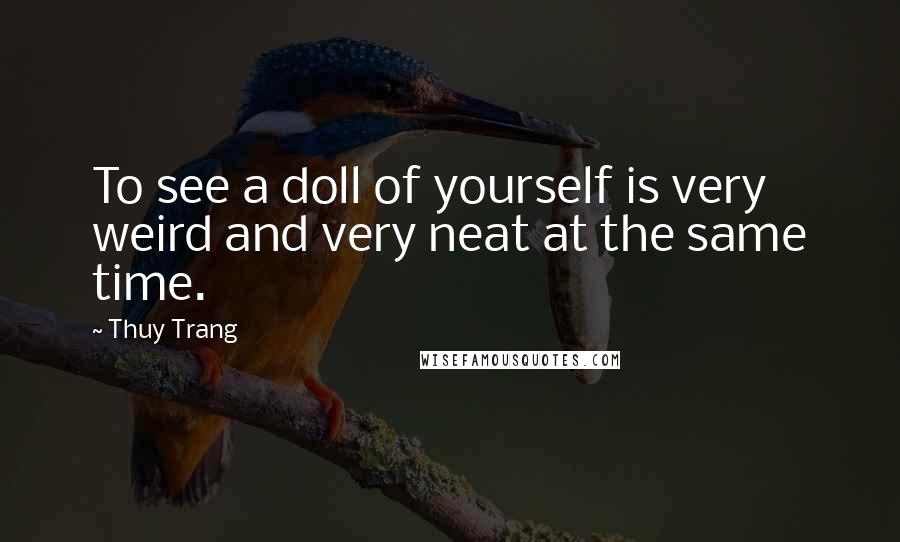 Thuy Trang Quotes: To see a doll of yourself is very weird and very neat at the same time.