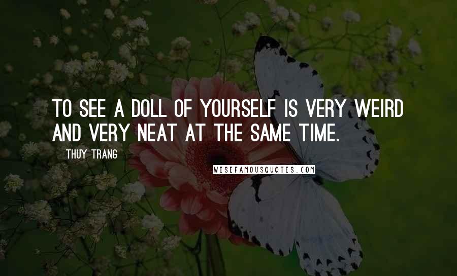 Thuy Trang Quotes: To see a doll of yourself is very weird and very neat at the same time.