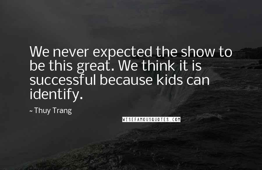 Thuy Trang Quotes: We never expected the show to be this great. We think it is successful because kids can identify.
