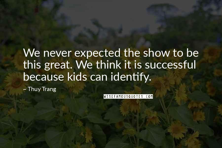 Thuy Trang Quotes: We never expected the show to be this great. We think it is successful because kids can identify.