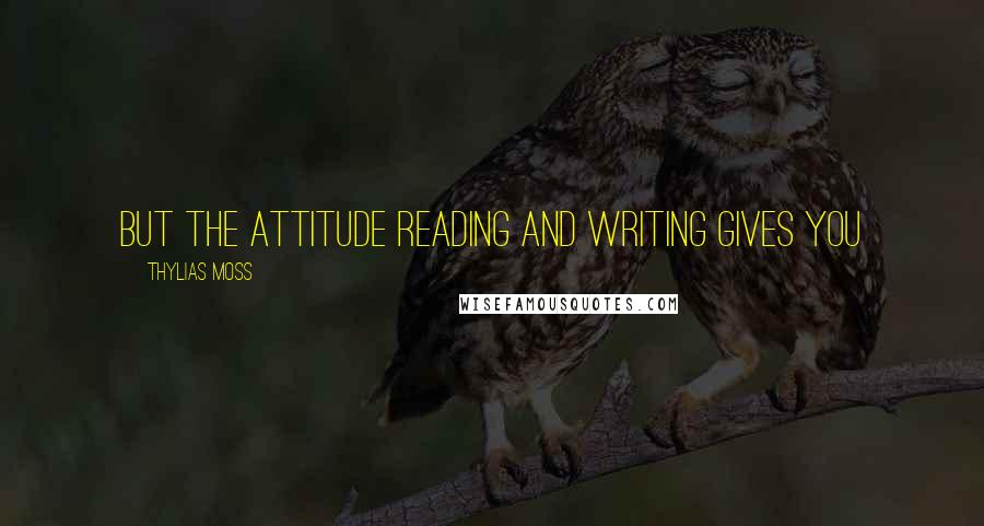 Thylias Moss Quotes: but the attitude reading and writing gives you