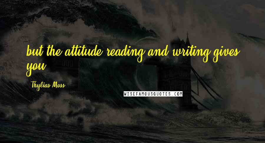 Thylias Moss Quotes: but the attitude reading and writing gives you