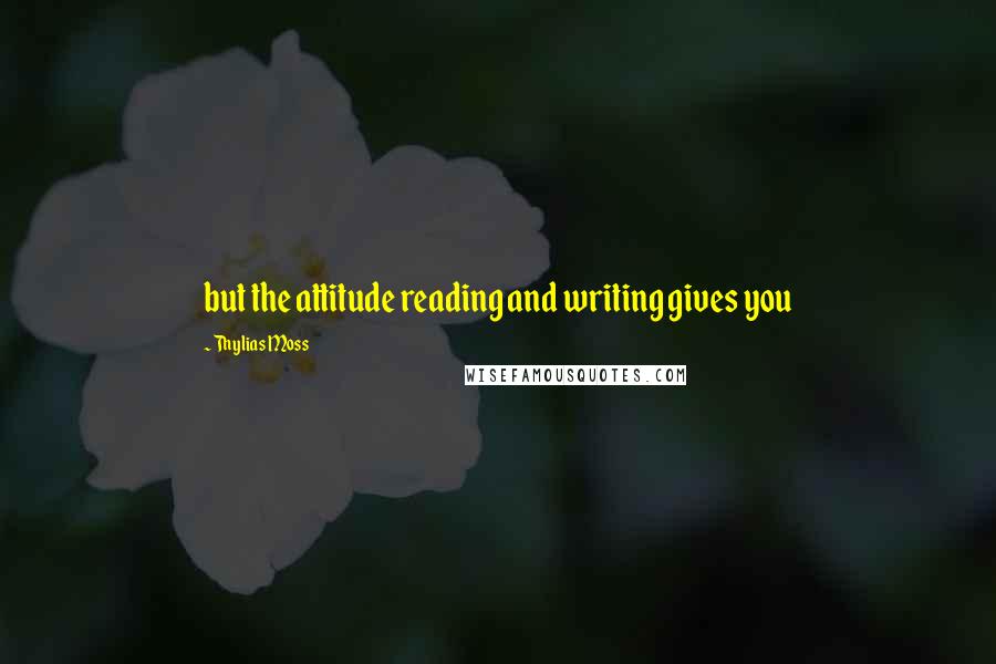 Thylias Moss Quotes: but the attitude reading and writing gives you