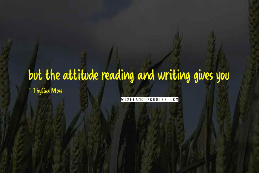 Thylias Moss Quotes: but the attitude reading and writing gives you