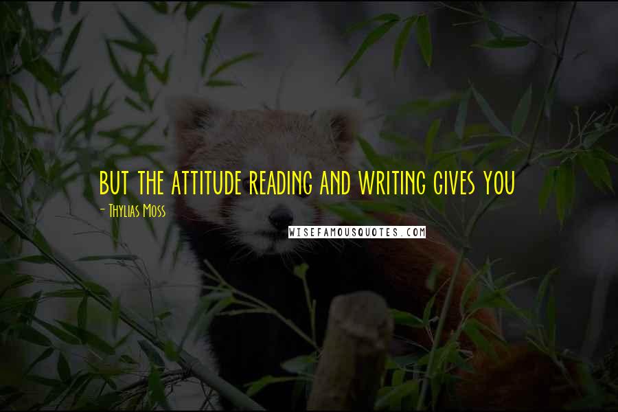 Thylias Moss Quotes: but the attitude reading and writing gives you