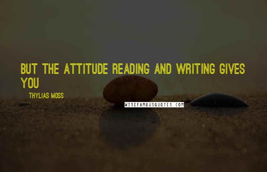 Thylias Moss Quotes: but the attitude reading and writing gives you