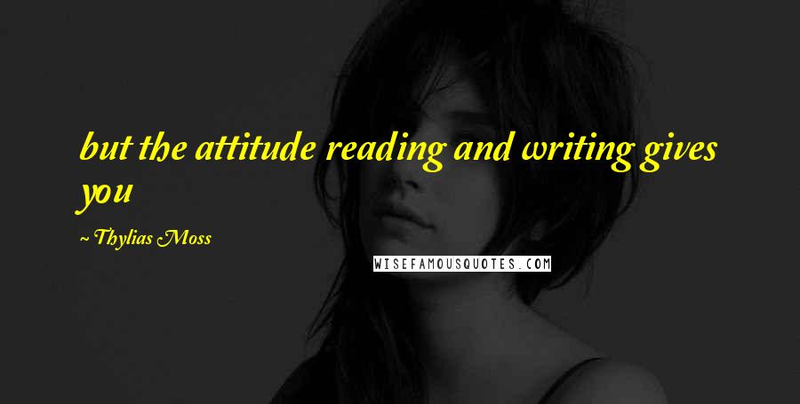 Thylias Moss Quotes: but the attitude reading and writing gives you