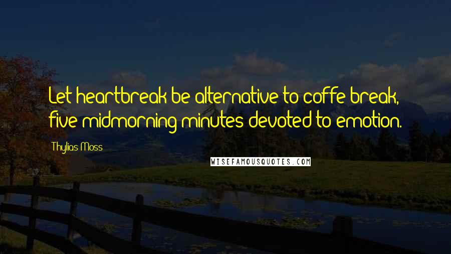 Thylias Moss Quotes: Let heartbreak be alternative to coffe break, five midmorning minutes devoted to emotion.