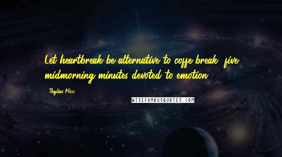Thylias Moss Quotes: Let heartbreak be alternative to coffe break, five midmorning minutes devoted to emotion.