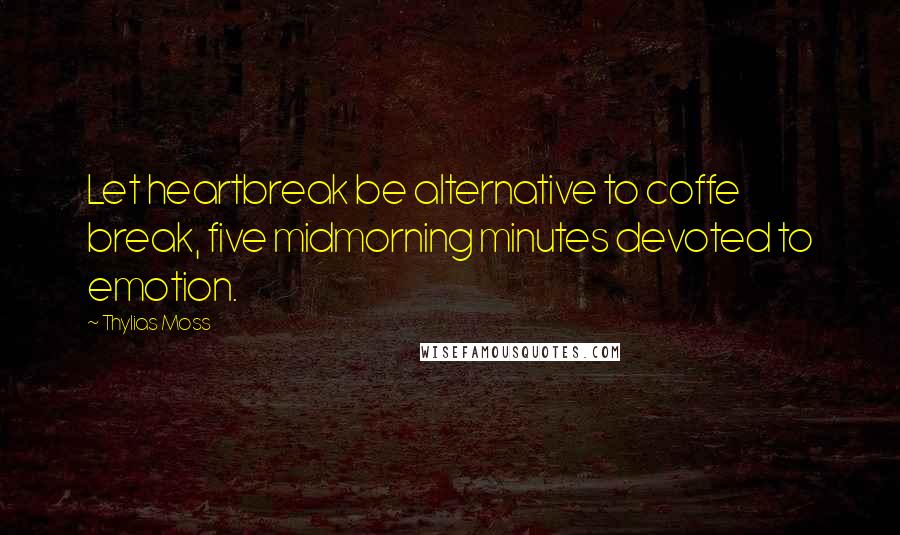 Thylias Moss Quotes: Let heartbreak be alternative to coffe break, five midmorning minutes devoted to emotion.