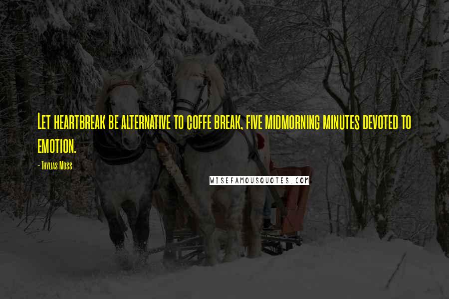 Thylias Moss Quotes: Let heartbreak be alternative to coffe break, five midmorning minutes devoted to emotion.