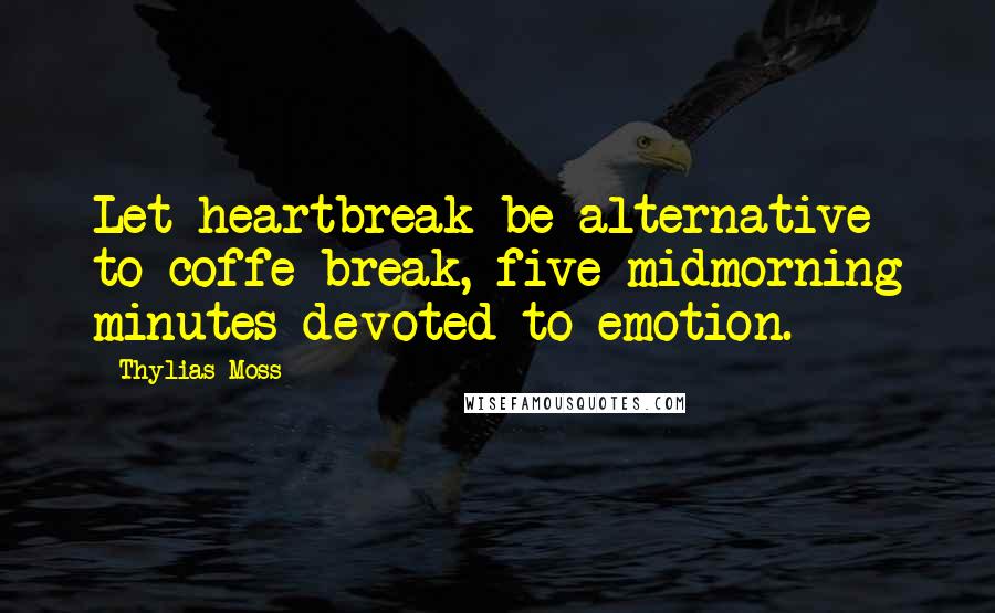 Thylias Moss Quotes: Let heartbreak be alternative to coffe break, five midmorning minutes devoted to emotion.