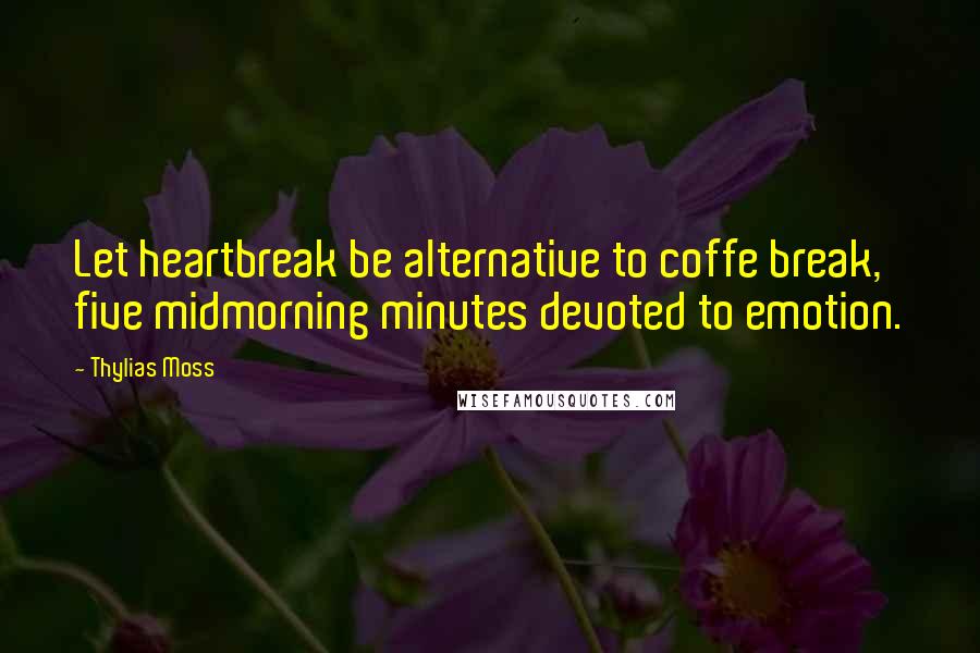 Thylias Moss Quotes: Let heartbreak be alternative to coffe break, five midmorning minutes devoted to emotion.
