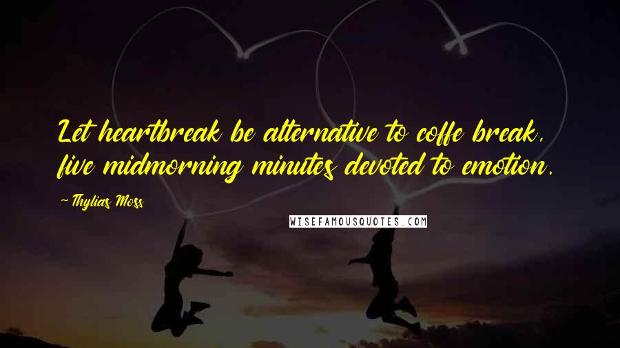 Thylias Moss Quotes: Let heartbreak be alternative to coffe break, five midmorning minutes devoted to emotion.