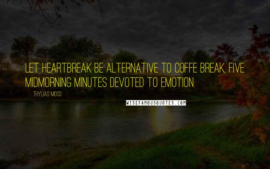 Thylias Moss Quotes: Let heartbreak be alternative to coffe break, five midmorning minutes devoted to emotion.