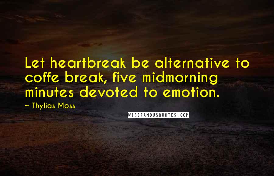 Thylias Moss Quotes: Let heartbreak be alternative to coffe break, five midmorning minutes devoted to emotion.