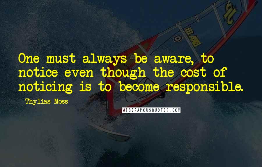 Thylias Moss Quotes: One must always be aware, to notice even though the cost of noticing is to become responsible.