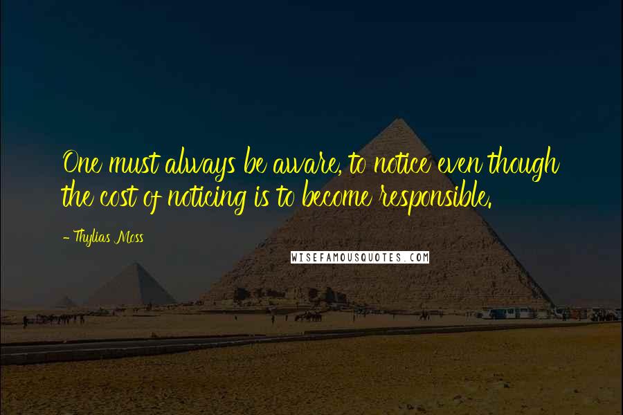 Thylias Moss Quotes: One must always be aware, to notice even though the cost of noticing is to become responsible.