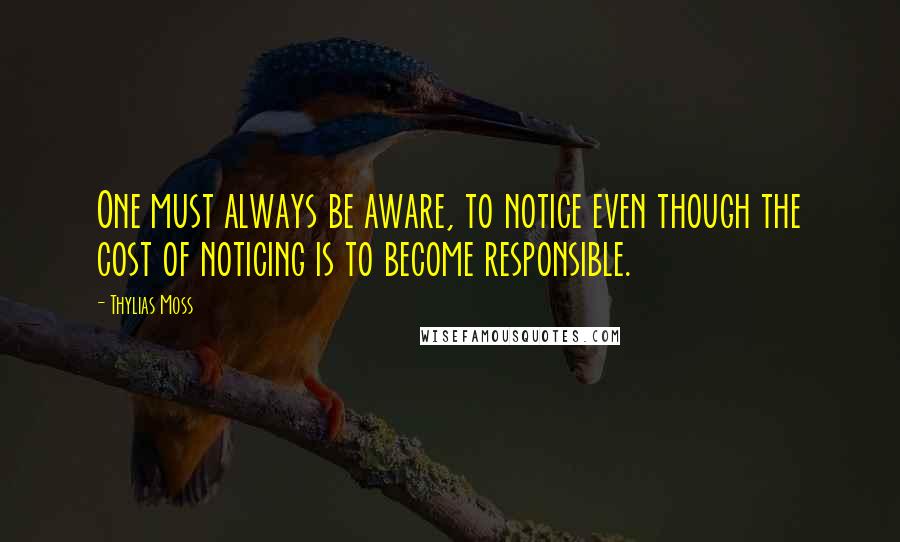 Thylias Moss Quotes: One must always be aware, to notice even though the cost of noticing is to become responsible.