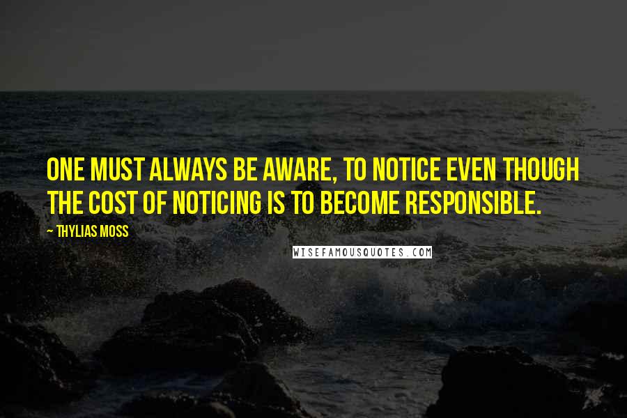 Thylias Moss Quotes: One must always be aware, to notice even though the cost of noticing is to become responsible.