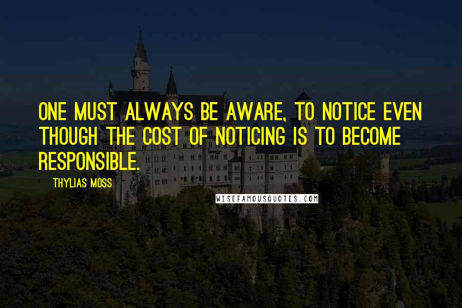 Thylias Moss Quotes: One must always be aware, to notice even though the cost of noticing is to become responsible.