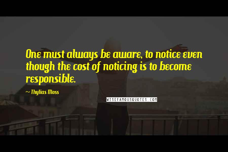 Thylias Moss Quotes: One must always be aware, to notice even though the cost of noticing is to become responsible.