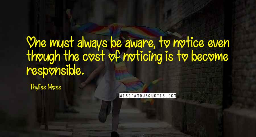 Thylias Moss Quotes: One must always be aware, to notice even though the cost of noticing is to become responsible.