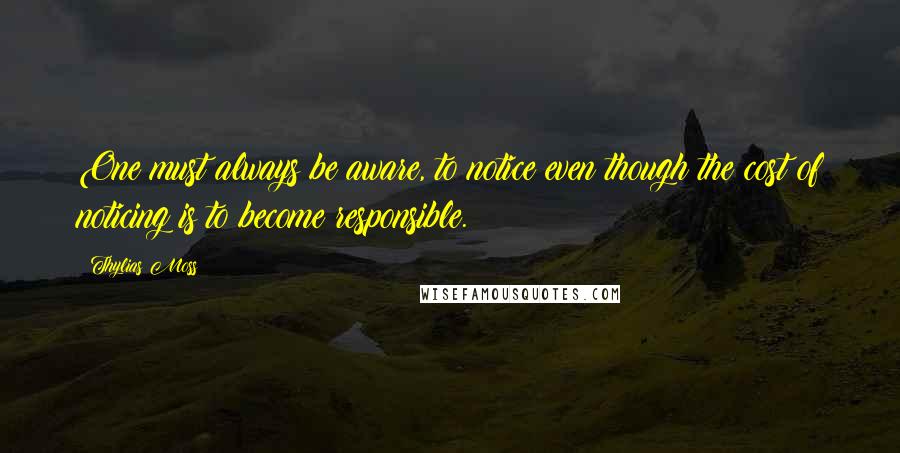 Thylias Moss Quotes: One must always be aware, to notice even though the cost of noticing is to become responsible.