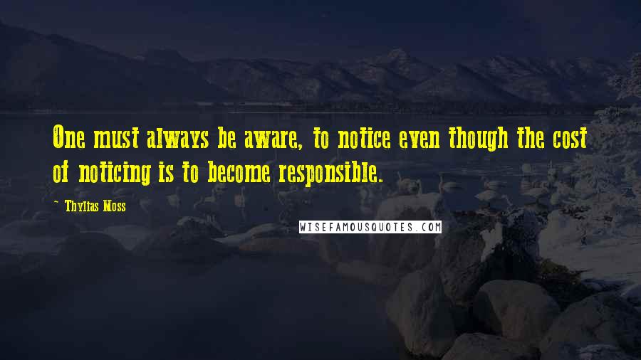 Thylias Moss Quotes: One must always be aware, to notice even though the cost of noticing is to become responsible.