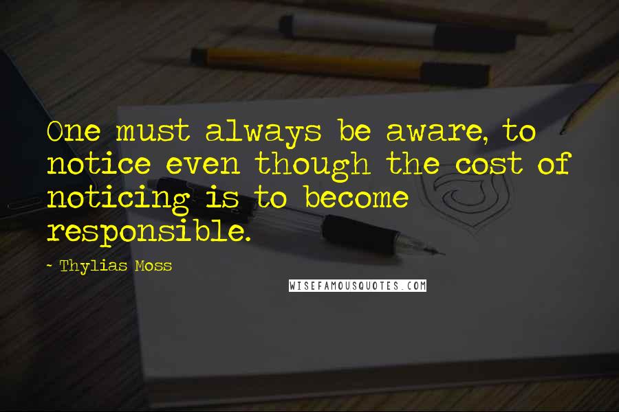 Thylias Moss Quotes: One must always be aware, to notice even though the cost of noticing is to become responsible.