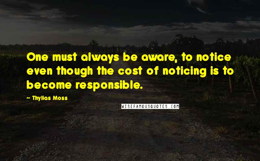 Thylias Moss Quotes: One must always be aware, to notice even though the cost of noticing is to become responsible.