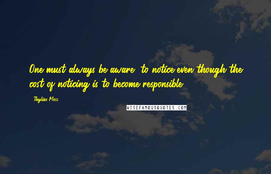 Thylias Moss Quotes: One must always be aware, to notice even though the cost of noticing is to become responsible.