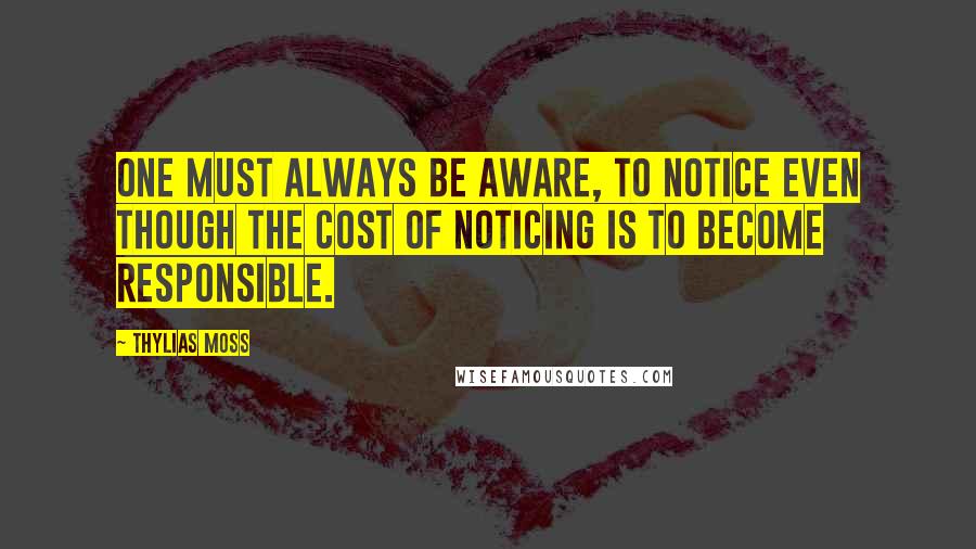 Thylias Moss Quotes: One must always be aware, to notice even though the cost of noticing is to become responsible.