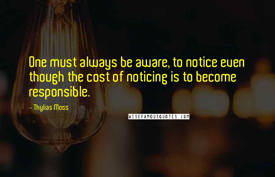 Thylias Moss Quotes: One must always be aware, to notice even though the cost of noticing is to become responsible.