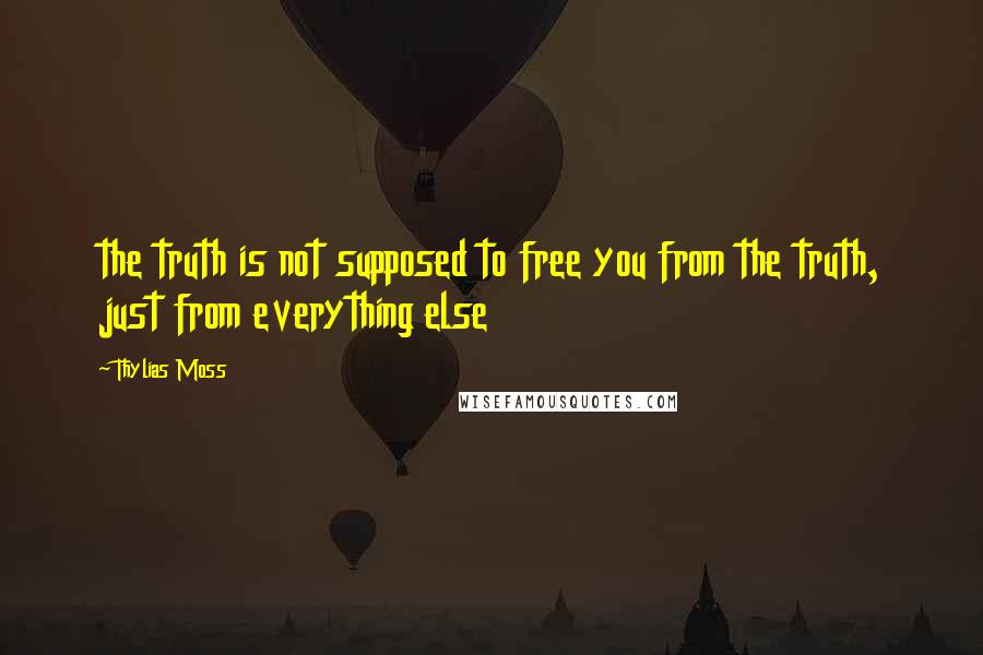 Thylias Moss Quotes: the truth is not supposed to free you from the truth, just from everything else