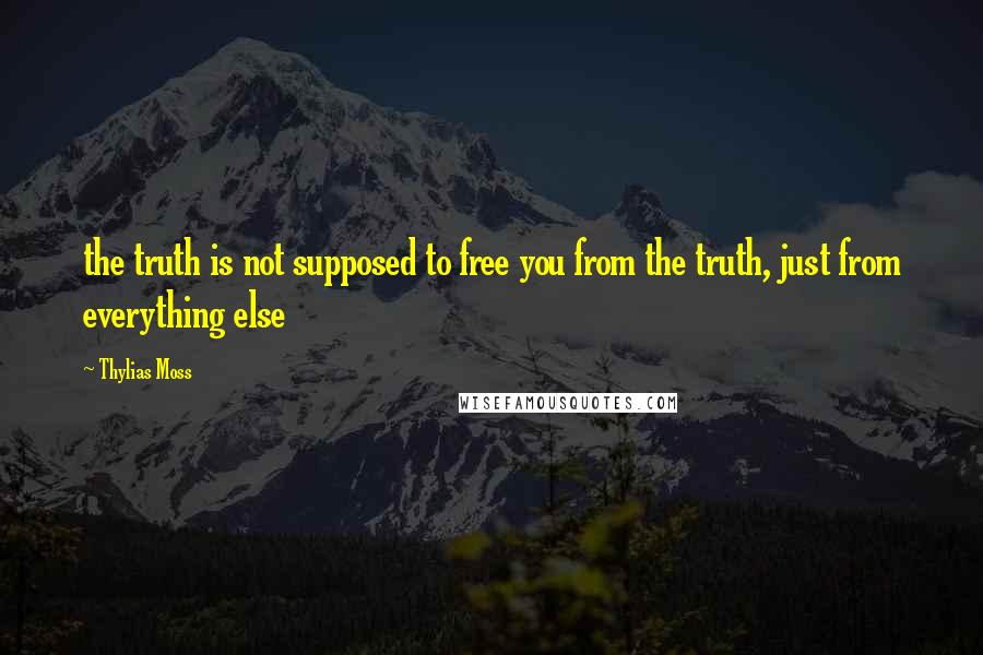 Thylias Moss Quotes: the truth is not supposed to free you from the truth, just from everything else