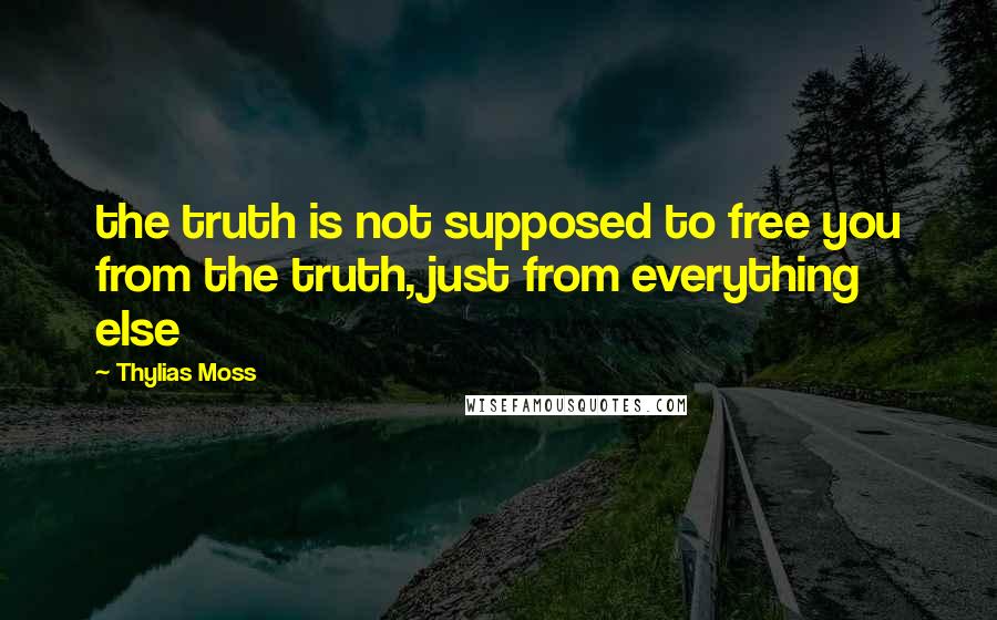 Thylias Moss Quotes: the truth is not supposed to free you from the truth, just from everything else