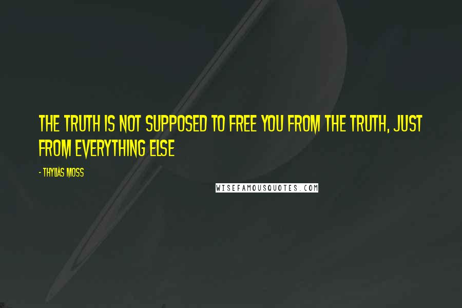 Thylias Moss Quotes: the truth is not supposed to free you from the truth, just from everything else