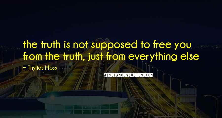 Thylias Moss Quotes: the truth is not supposed to free you from the truth, just from everything else