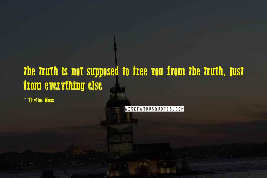 Thylias Moss Quotes: the truth is not supposed to free you from the truth, just from everything else