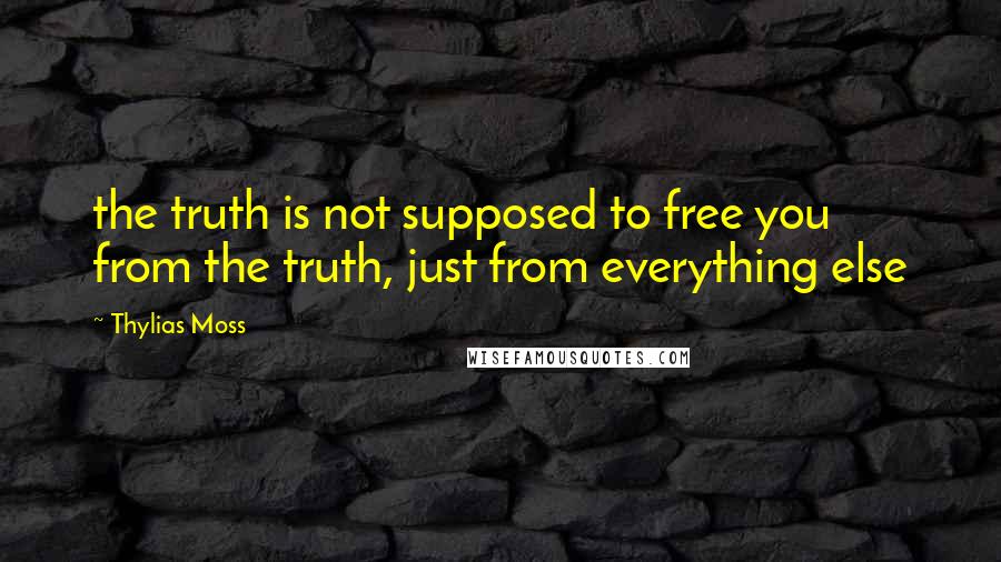 Thylias Moss Quotes: the truth is not supposed to free you from the truth, just from everything else