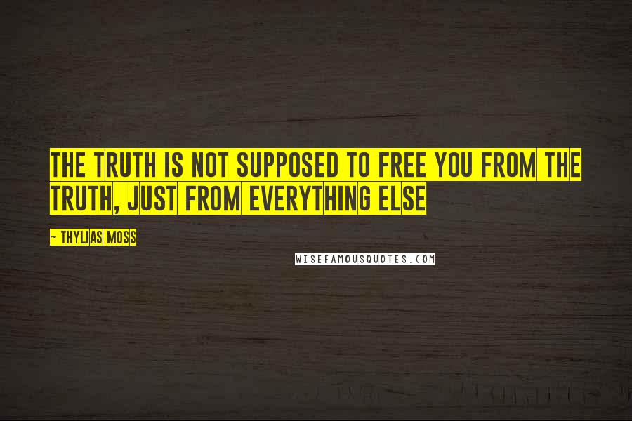 Thylias Moss Quotes: the truth is not supposed to free you from the truth, just from everything else