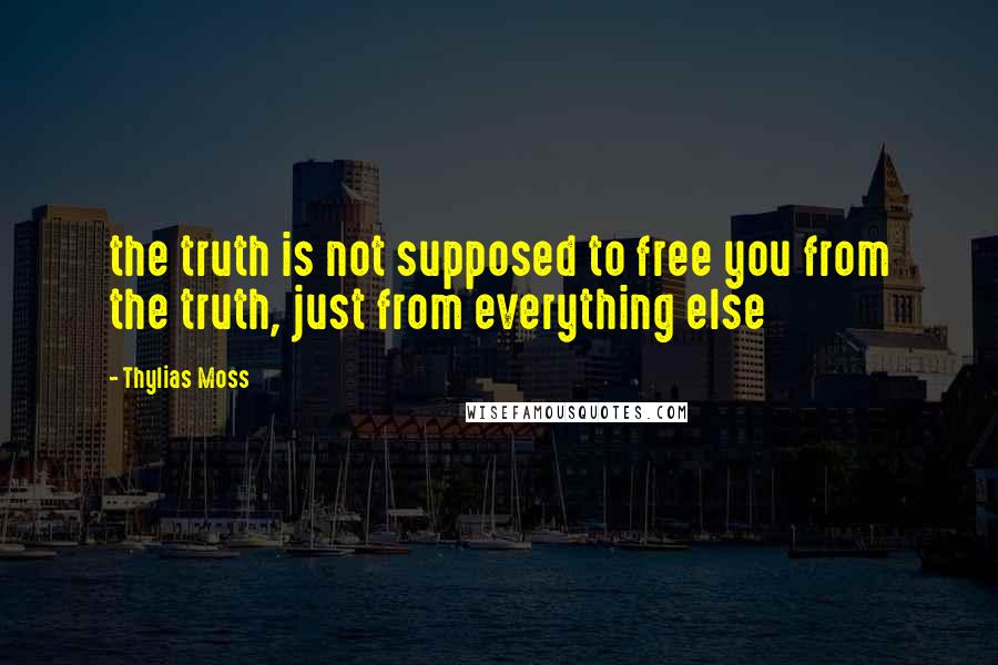 Thylias Moss Quotes: the truth is not supposed to free you from the truth, just from everything else