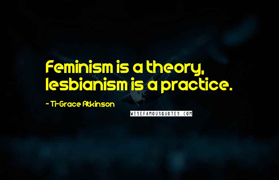 Ti-Grace Atkinson Quotes: Feminism is a theory, lesbianism is a practice.