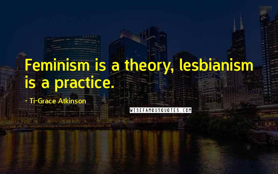 Ti-Grace Atkinson Quotes: Feminism is a theory, lesbianism is a practice.