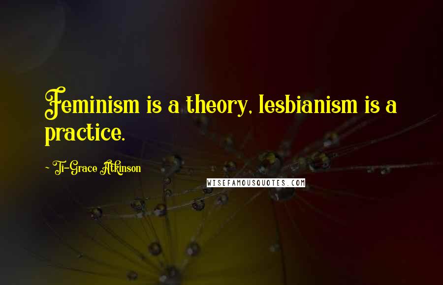 Ti-Grace Atkinson Quotes: Feminism is a theory, lesbianism is a practice.